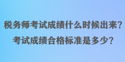 稅務(wù)師考試成績什么時(shí)候出來？考試成績合格標(biāo)準(zhǔn)是多少？