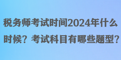 稅務(wù)師考試時間2024年什么時候？考試科目有哪些題型？