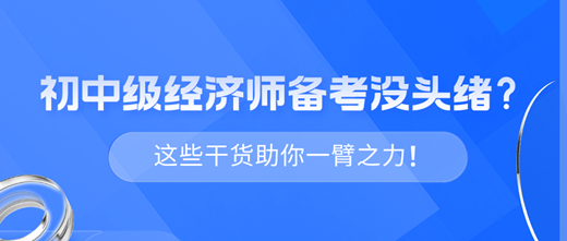 2024年初中級(jí)經(jīng)濟(jì)師備考沒(méi)頭緒？這些干貨助你一臂之力！