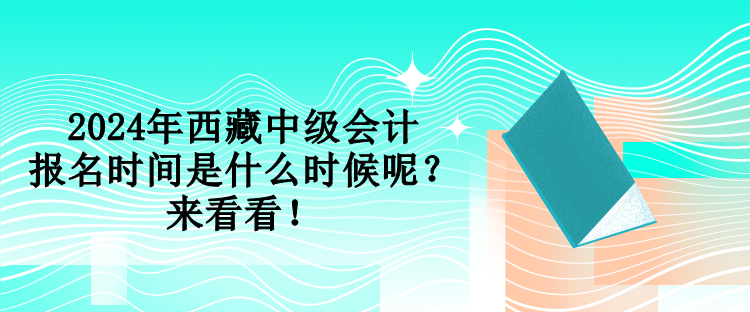 2024年西藏中級會計報名時間是什么時候呢？來看看！