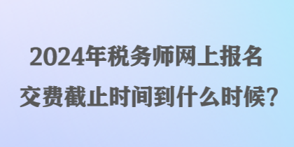 2024年稅務師網(wǎng)上報名交費截止時間到什么時候？