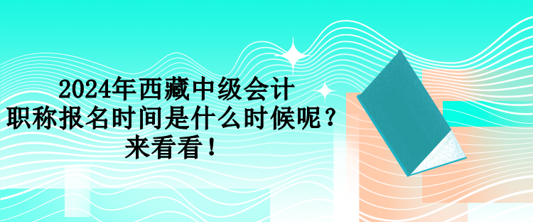 2024年西藏中級(jí)會(huì)計(jì)職稱報(bào)名時(shí)間是什么時(shí)候呢？來看看！