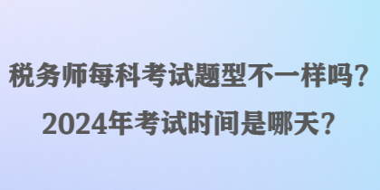 稅務(wù)師每科考試題型不一樣嗎？2024年考試時間是哪天？