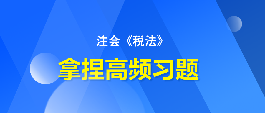 注會(huì)《稅法》拿捏高頻習(xí)題