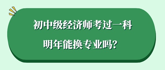 初中級(jí)經(jīng)濟(jì)師考過一科明年能換專業(yè)嗎？