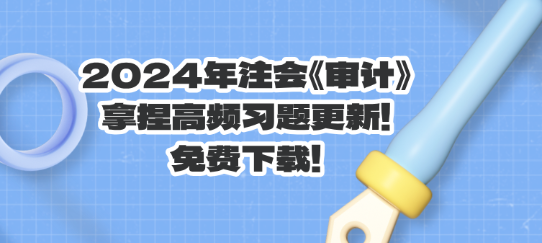 2024年注會《審計》拿捏高頻習題更新！免費下載！