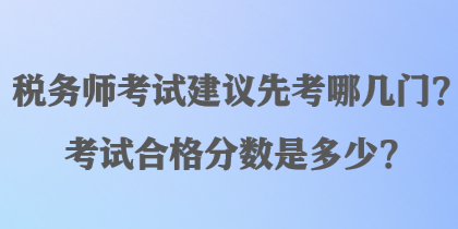 稅務(wù)師考試建議先考哪幾門？考試合格分?jǐn)?shù)是多少？