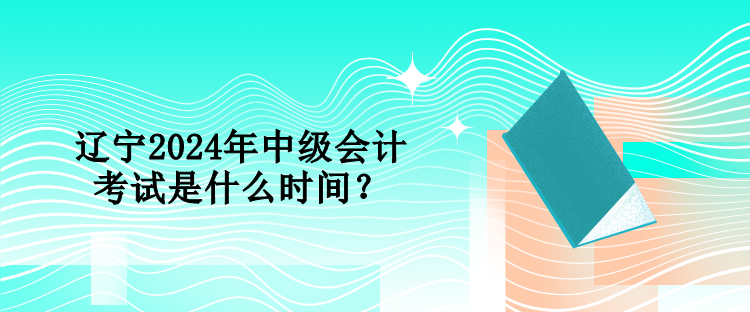 遼寧2024年中級會計考試是什么時間？