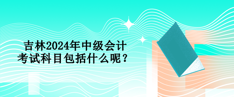 吉林2024年中級會計考試科目包括什么呢？