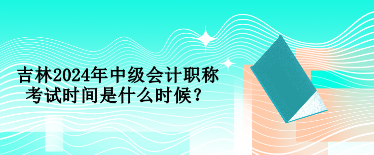 吉林2024年中級(jí)會(huì)計(jì)職稱考試時(shí)間是什么時(shí)候？