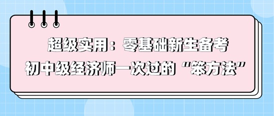 超級實用：零基礎(chǔ)新生備考初中級經(jīng)濟師一次過的“笨方法”