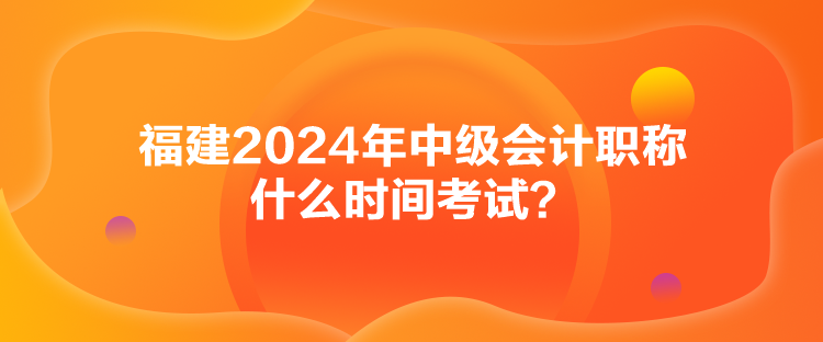 福建2024年中級(jí)會(huì)計(jì)職稱什么時(shí)間考試？