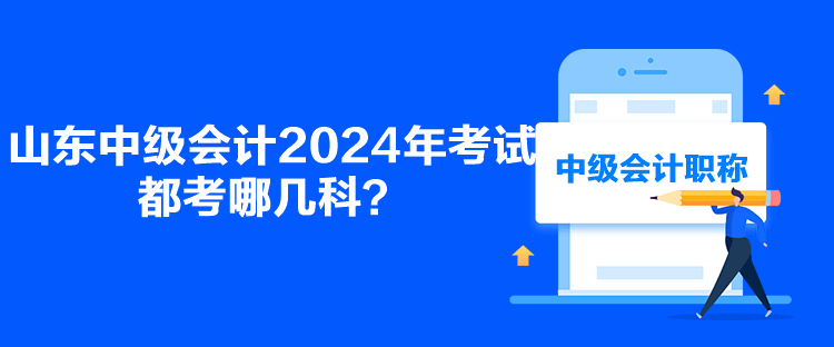 山東中級會計2024年考試都考哪幾科？