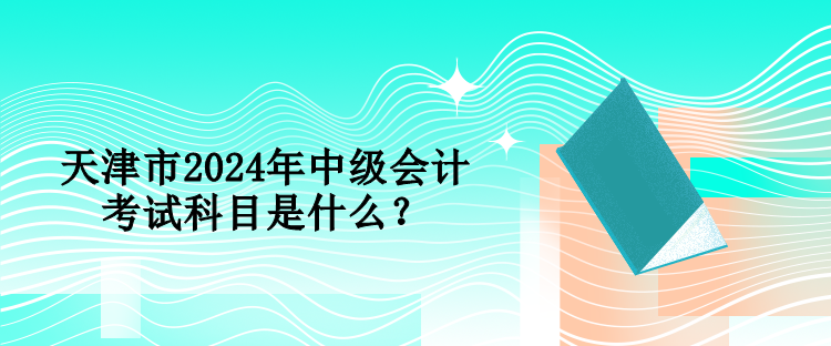 天津市2024年中級(jí)會(huì)計(jì)考試科目是什么？