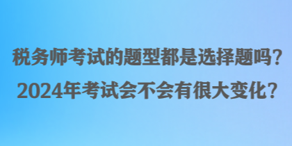 稅務(wù)師考試的題型都是選擇題嗎？2024年考試會(huì)不會(huì)有很大變化？