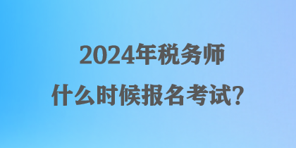 2024年稅務(wù)師什么時(shí)候報(bào)名考試？