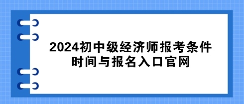 速看！2024初中級(jí)經(jīng)濟(jì)師報(bào)考條件、時(shí)間與報(bào)名入口官網(wǎng)