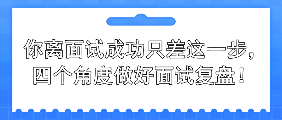 你離面試成功只差這一步，四個(gè)角度做好面試復(fù)盤(pán)！