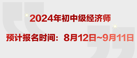 2024年初中級經(jīng)濟(jì)師預(yù)計(jì)報(bào)名時(shí)間：8月12日~9月11日