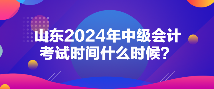 山東2024年中級會計考試時間什么時候？