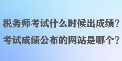 稅務師考試什么時候出成績？考試成績公布的網(wǎng)站是哪個？