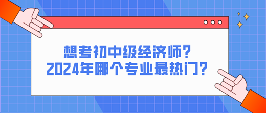 想考初中級(jí)經(jīng)濟(jì)師？2024年哪個(gè)專業(yè)最熱門？