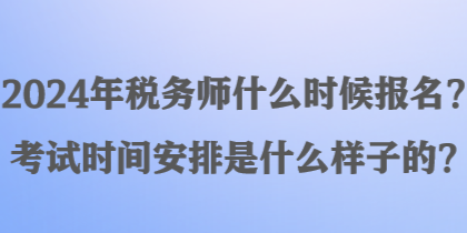 2024年稅務(wù)師什么時候報名？考試時間安排是什么樣子的？