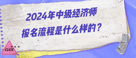 2024年中級經(jīng)濟(jì)師報名流程是什么樣的？