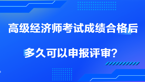 高級經(jīng)濟(jì)師考試成績合格后多久可以申報(bào)評審？