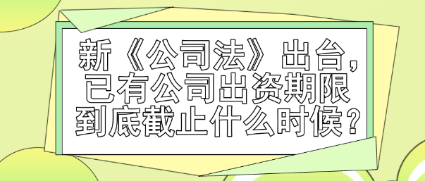 新《公司法》出臺，已有公司出資期限到底截止什么時候？