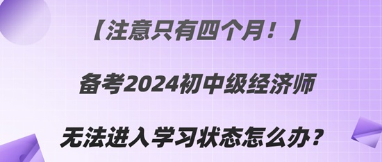 【注意只有四個(gè)月！】備考2024初中級(jí)經(jīng)濟(jì)師無(wú)法進(jìn)入學(xué)習(xí)狀態(tài)怎么辦？