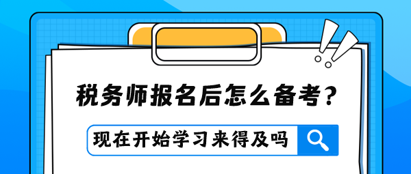 稅務(wù)師報(bào)名后才開(kāi)始學(xué)習(xí)是否來(lái)得及？怎么進(jìn)行備考？