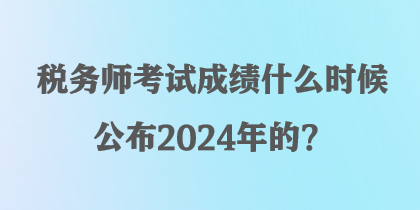 稅務(wù)師考試成績什么時(shí)候公布2024年的？