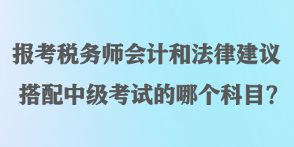 報(bào)考稅務(wù)師會(huì)計(jì)和法律建議搭配中級(jí)考試的哪個(gè)科目？