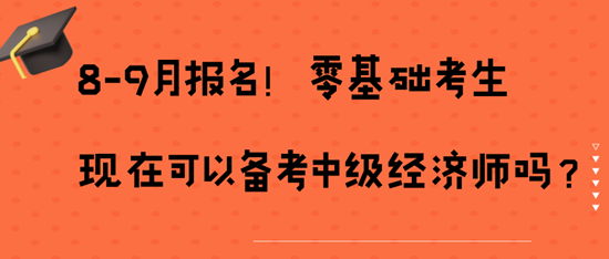 8-9月報(bào)名！零基礎(chǔ)考生現(xiàn)在可以備考中級經(jīng)濟(jì)師嗎？