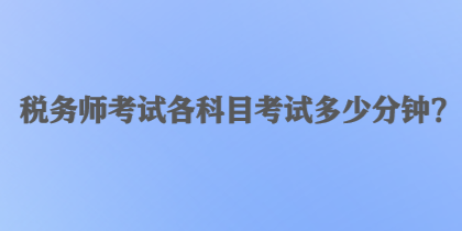 稅務(wù)師考試各科目考試多少分鐘？