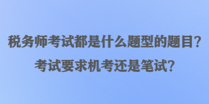 稅務師考試都是什么題型的題目？考試要求機考還是筆試？