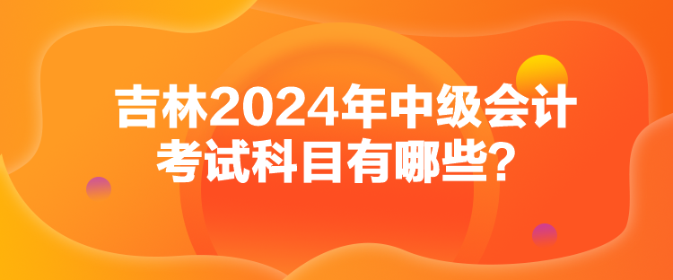 吉林2024年中級會計考試科目有哪些？