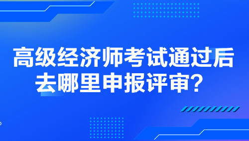 高級經(jīng)濟(jì)師考試通過后去哪里申報(bào)評審？