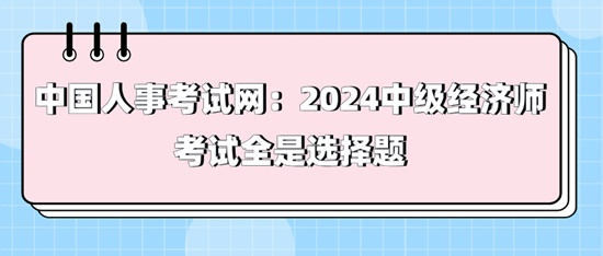 中國人事考試網(wǎng)：2024中級經(jīng)濟師考試全是選擇題