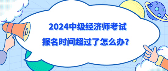 2024中級經濟師考試報名時間超過了怎么辦？