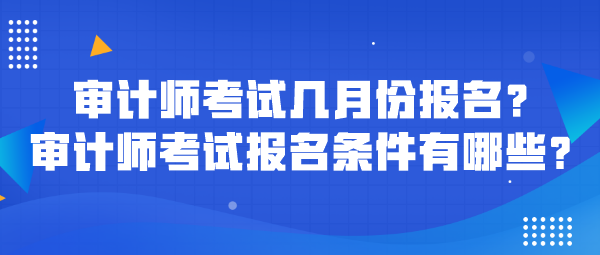 審計(jì)師考試幾月份報(bào)名？審計(jì)師考試報(bào)名條件有哪些？