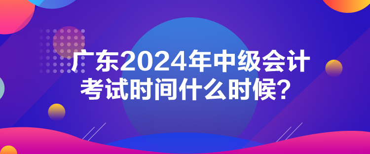 廣東2024年中級(jí)會(huì)計(jì)考試時(shí)間什么時(shí)候？