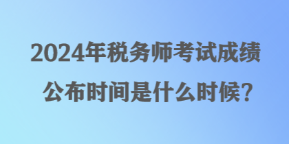 2024年稅務(wù)師考試成績(jī)公布時(shí)間是什么時(shí)候？