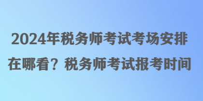 2024年稅務(wù)師考試考場安排在哪看？稅務(wù)師考試報考時間