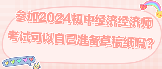 參加2024初中經濟經濟師考試可以自己準備草稿紙嗎？