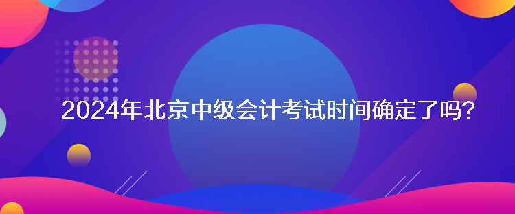 2024年北京中級會計考試時間確定了嗎？