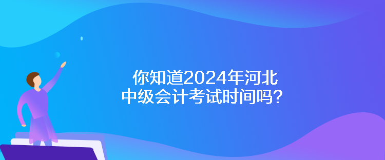 你知道2024年河北中級(jí)會(huì)計(jì)考試時(shí)間嗎？