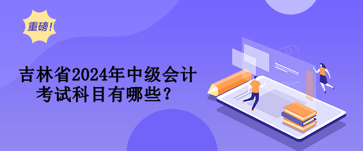 吉林省2024年中級(jí)會(huì)計(jì)考試科目有哪些？