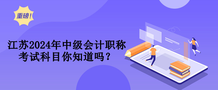 江蘇2024年中級會計職稱考試科目你知道嗎？